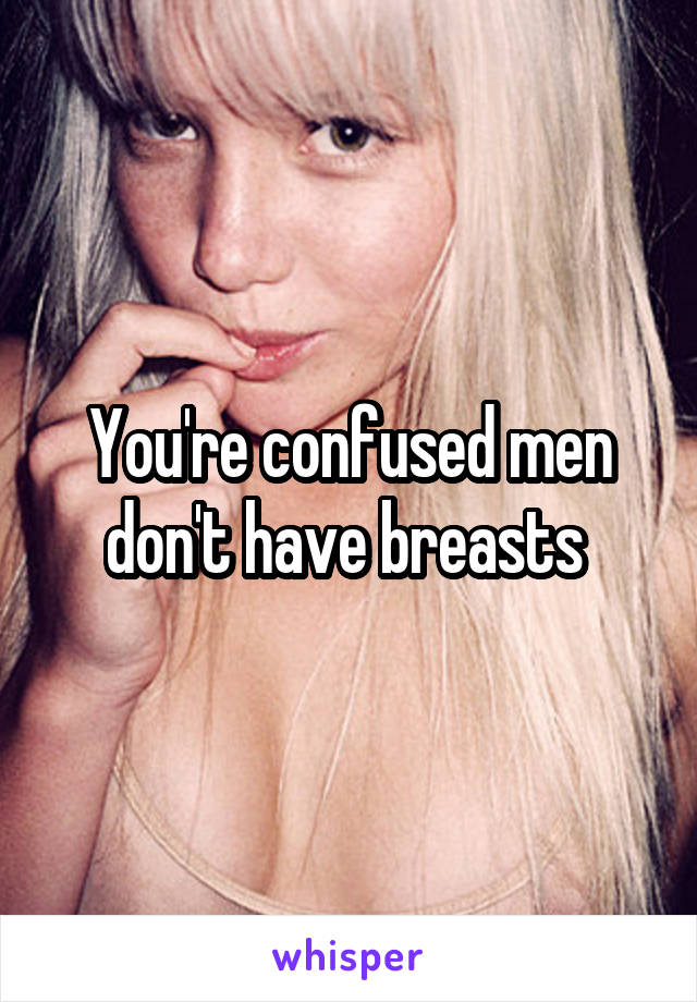 You're confused men don't have breasts 