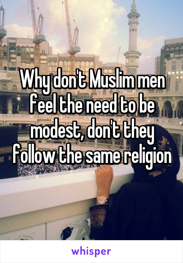 Why don't Muslim men feel the need to be modest, don't they follow the same religion 