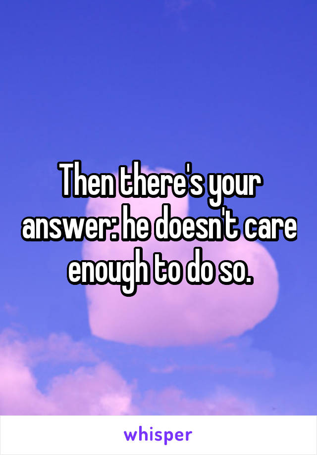 Then there's your answer: he doesn't care enough to do so.