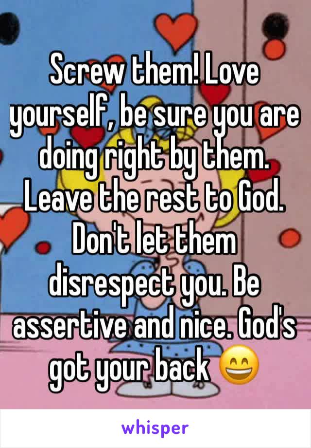 Screw them! Love yourself, be sure you are doing right by them. Leave the rest to God. Don't let them disrespect you. Be assertive and nice. God's got your back 😄