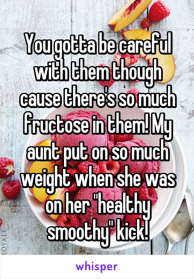 You gotta be careful with them though cause there's so much fructose in them! My aunt put on so much weight when she was on her "healthy smoothy" kick!