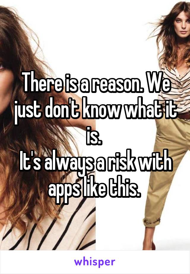 There is a reason. We just don't know what it is. 
It's always a risk with apps like this. 