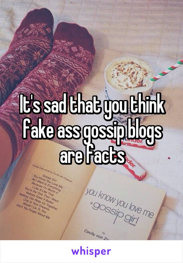 It's sad that you think fake ass gossip blogs are facts