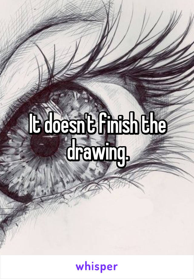 It doesn't finish the drawing.