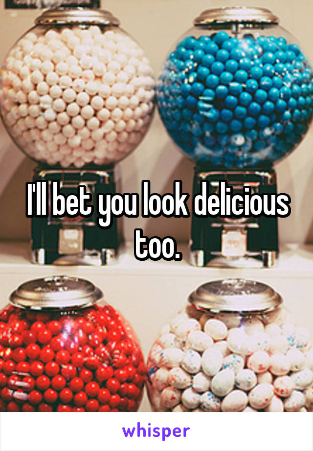 I'll bet you look delicious too.