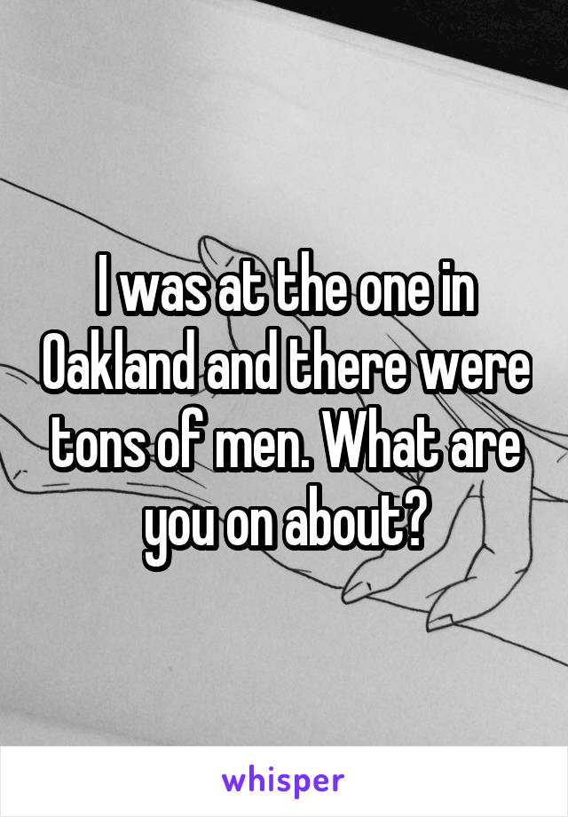 I was at the one in Oakland and there were tons of men. What are you on about?