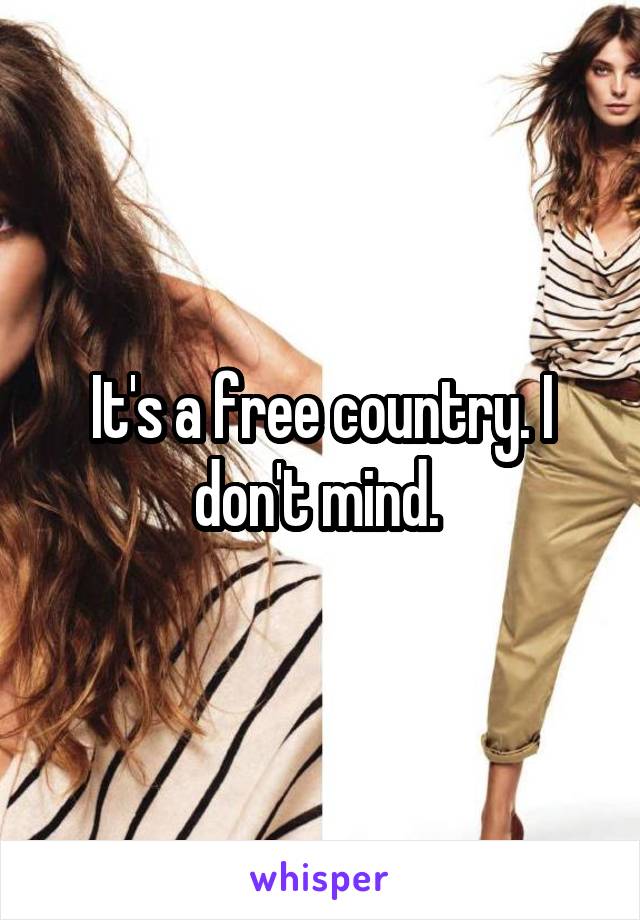 It's a free country. I don't mind. 