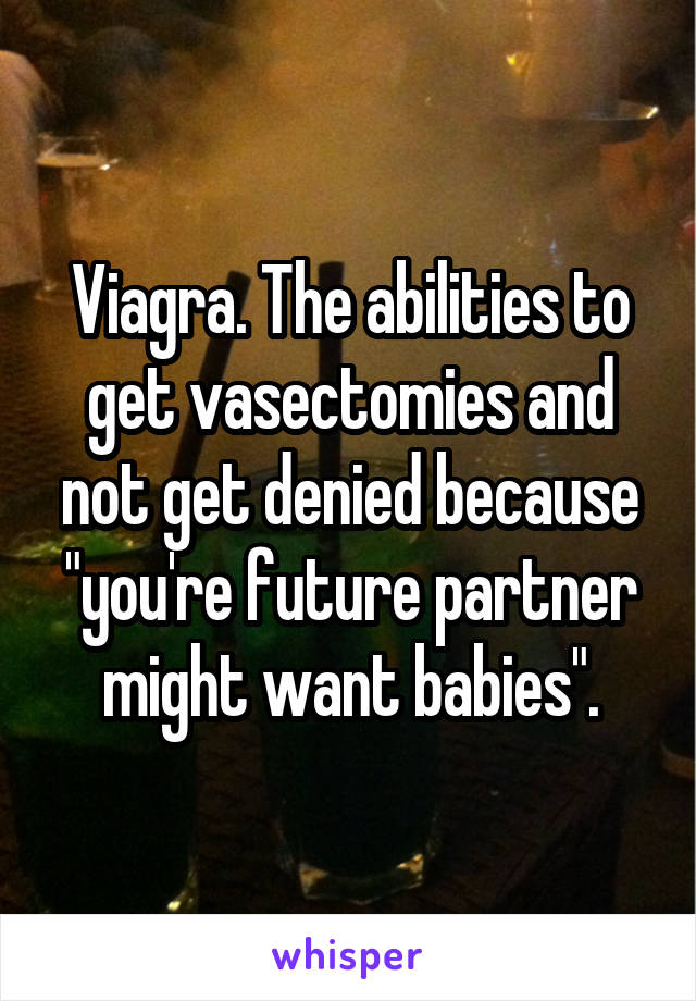 Viagra. The abilities to get vasectomies and not get denied because "you're future partner might want babies".