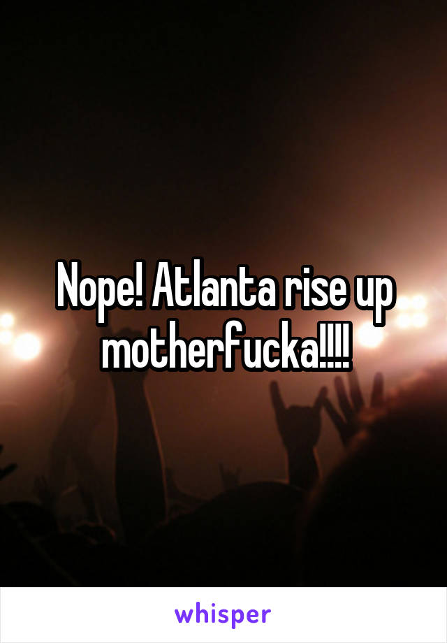 Nope! Atlanta rise up motherfucka!!!!