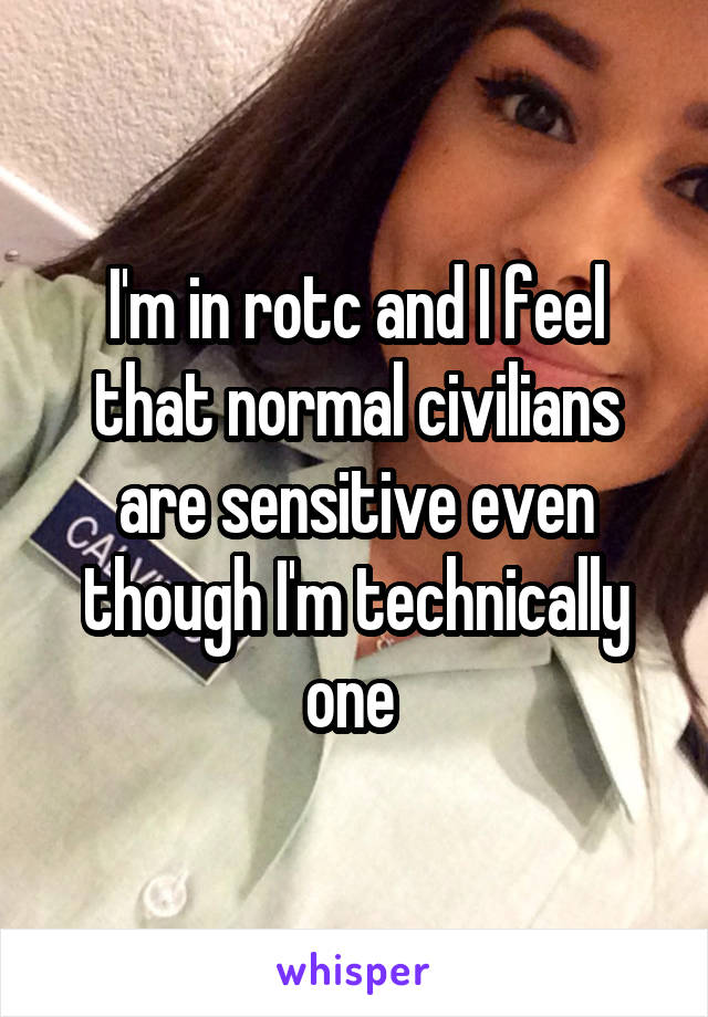 I'm in rotc and I feel that normal civilians are sensitive even though I'm technically one 