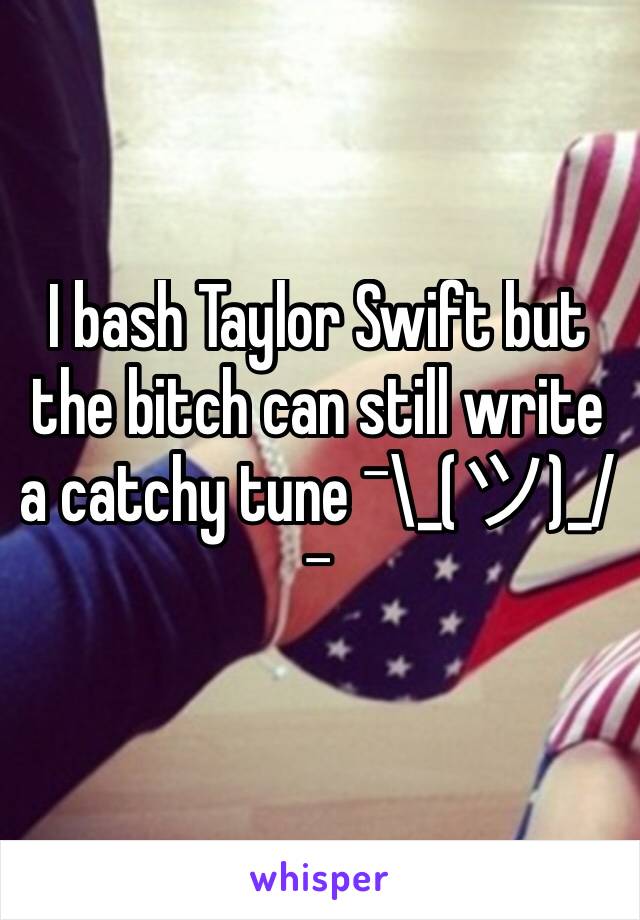 I bash Taylor Swift but the bitch can still write a catchy tune ¯\_(ツ)_/¯ 