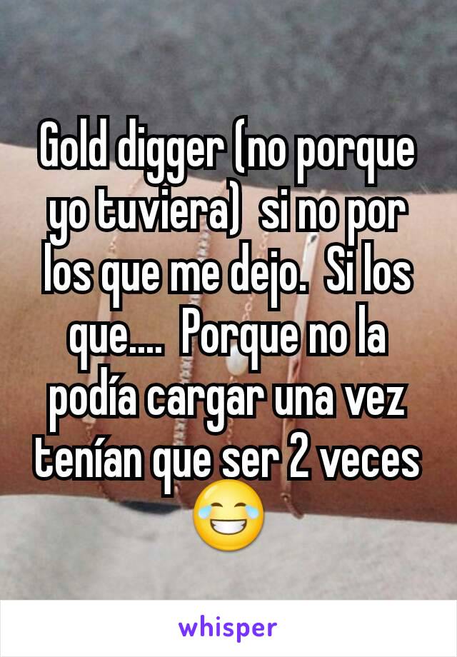 Gold digger (no porque yo tuviera)  si no por los que me dejo.  Si los que....  Porque no la podía cargar una vez tenían que ser 2 veces 😂