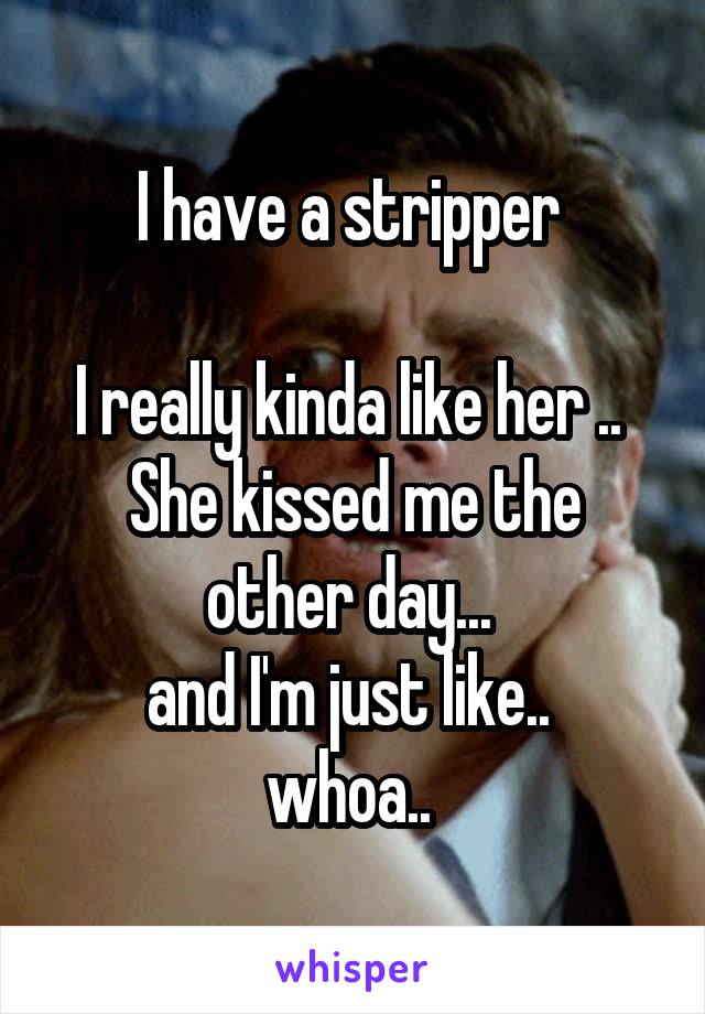 I have a stripper 

I really kinda like her .. 
She kissed me the other day... 
and I'm just like.. 
whoa.. 