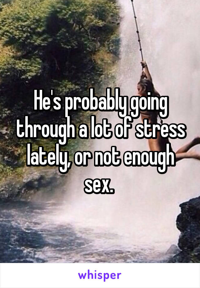 He's probably going through a lot of stress lately, or not enough sex. 