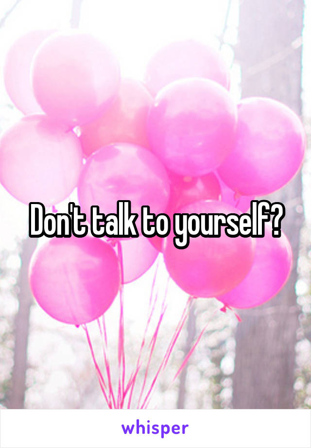 Don't talk to yourself?