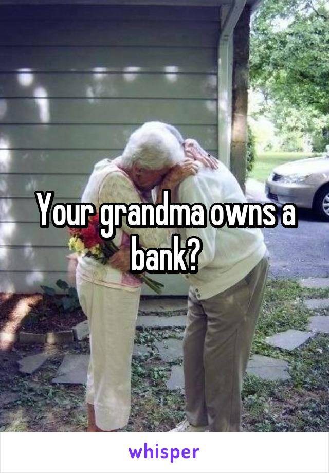 Your grandma owns a bank?