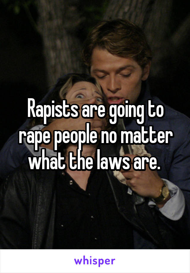Rapists are going to rape people no matter what the laws are. 