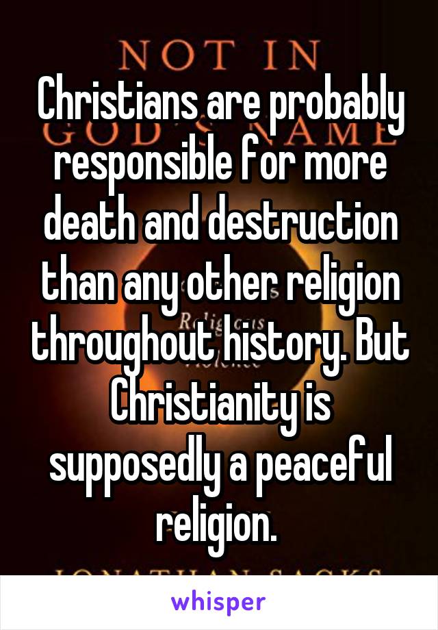 Christians are probably responsible for more death and destruction than any other religion throughout history. But Christianity is supposedly a peaceful religion. 