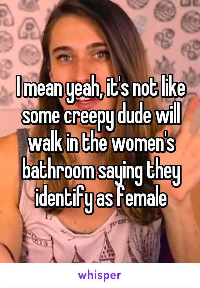 I mean yeah, it's not like some creepy dude will walk in the women's bathroom saying they identify as female