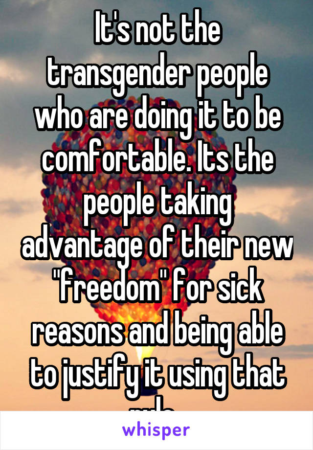 It's not the transgender people who are doing it to be comfortable. Its the people taking advantage of their new "freedom" for sick reasons and being able to justify it using that rule. 