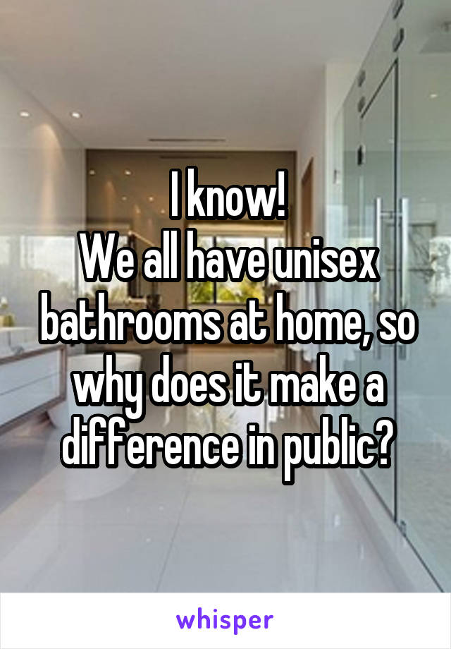 I know!
We all have unisex bathrooms at home, so why does it make a difference in public?