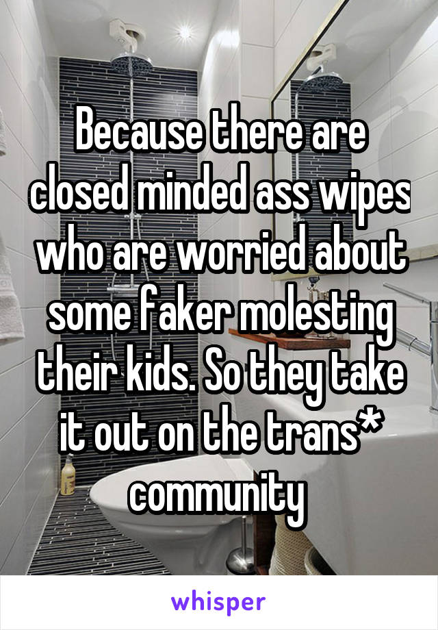 Because there are closed minded ass wipes who are worried about some faker molesting their kids. So they take it out on the trans* community 