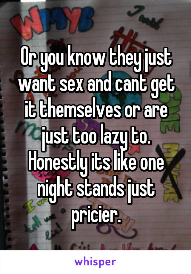 Or you know they just want sex and cant get it themselves or are just too lazy to. Honestly its like one night stands just pricier.