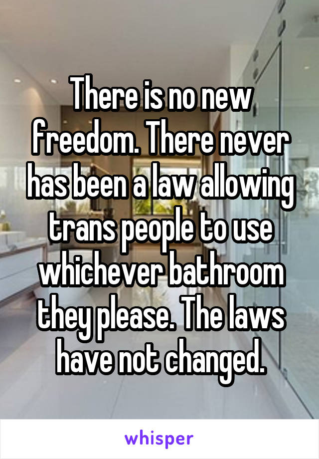 There is no new freedom. There never has been a law allowing trans people to use whichever bathroom they please. The laws have not changed.