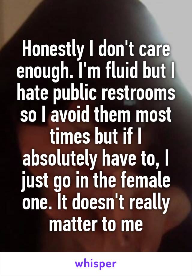 Honestly I don't care enough. I'm fluid but I hate public restrooms so I avoid them most times but if I absolutely have to, I just go in the female one. It doesn't really matter to me