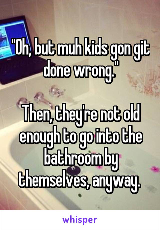 "Oh, but muh kids gon git done wrong."

Then, they're not old enough to go into the bathroom by themselves, anyway. 