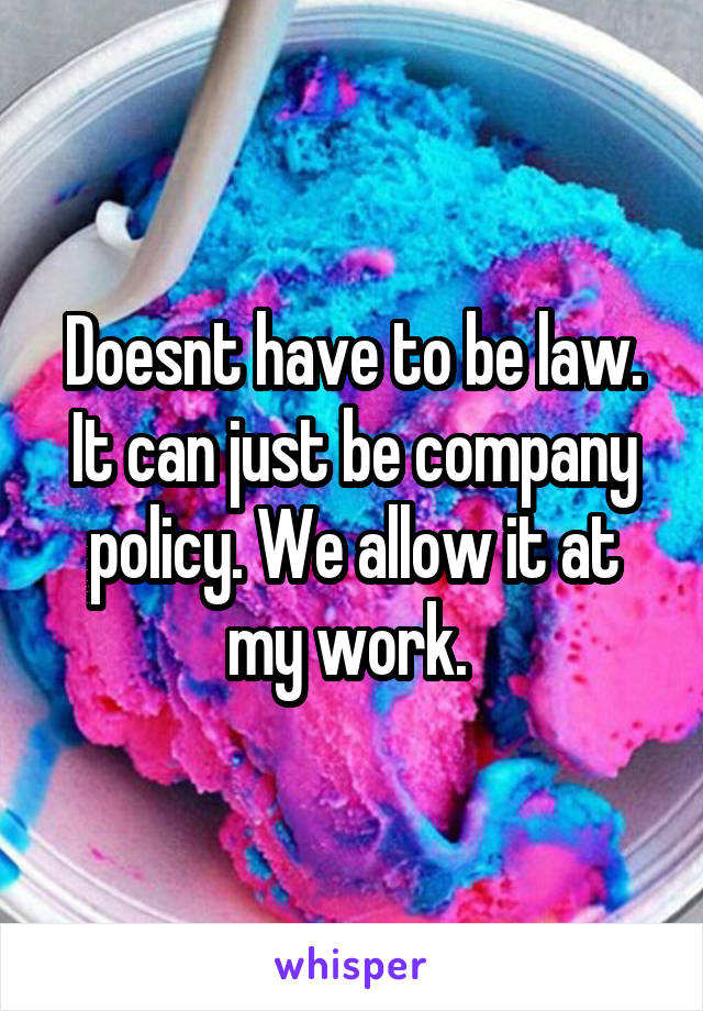 Doesnt have to be law. It can just be company policy. We allow it at my work. 