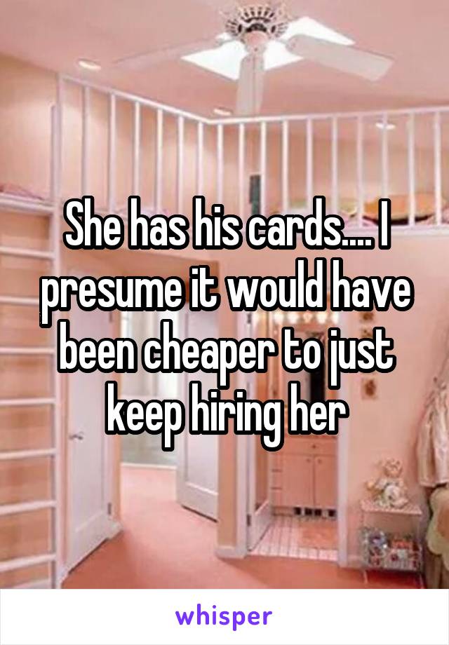 She has his cards.... I presume it would have been cheaper to just keep hiring her