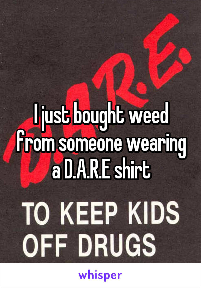 I just bought weed from someone wearing a D.A.R.E shirt