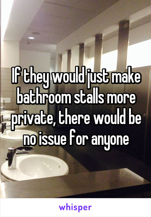 If they would just make bathroom stalls more private, there would be no issue for anyone