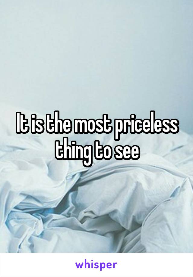 It is the most priceless thing to see