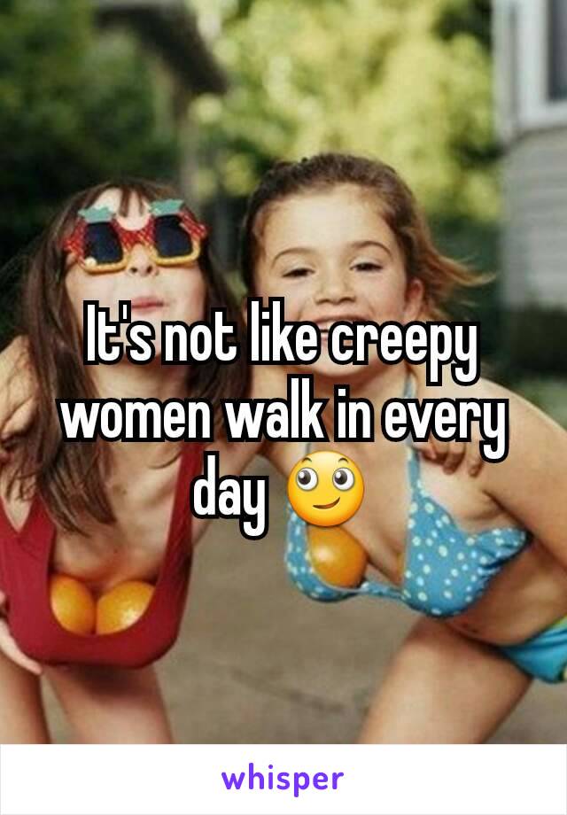 It's not like creepy women walk in every day 🙄