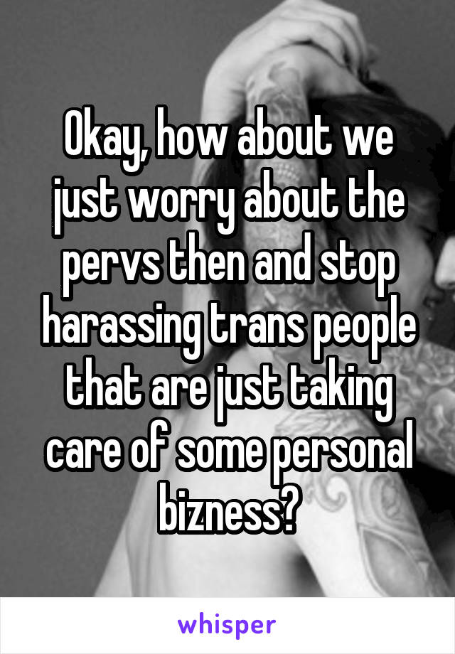 Okay, how about we just worry about the pervs then and stop harassing trans people that are just taking care of some personal bizness?