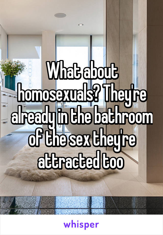 What about homosexuals? They're already in the bathroom of the sex they're attracted too 