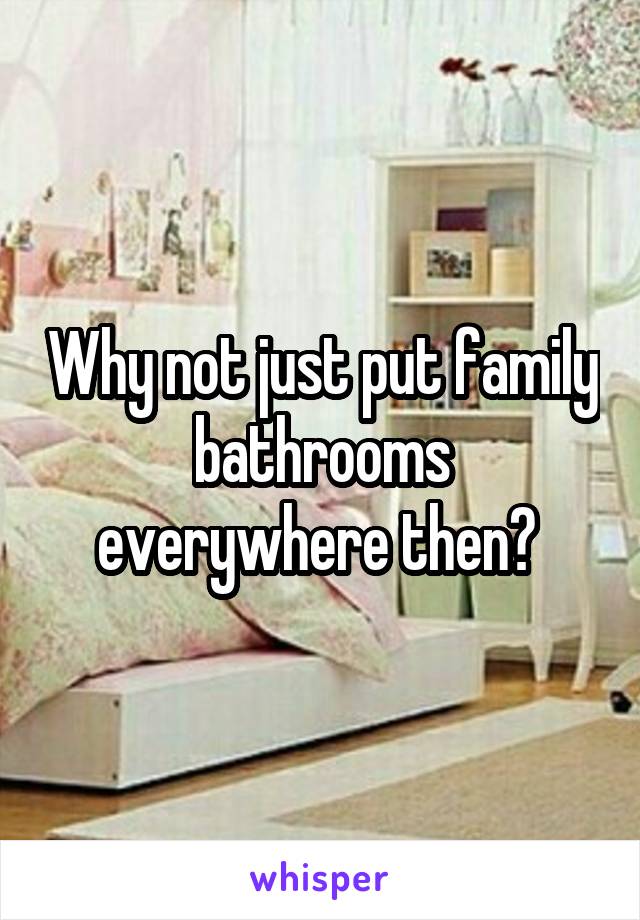 Why not just put family bathrooms everywhere then? 