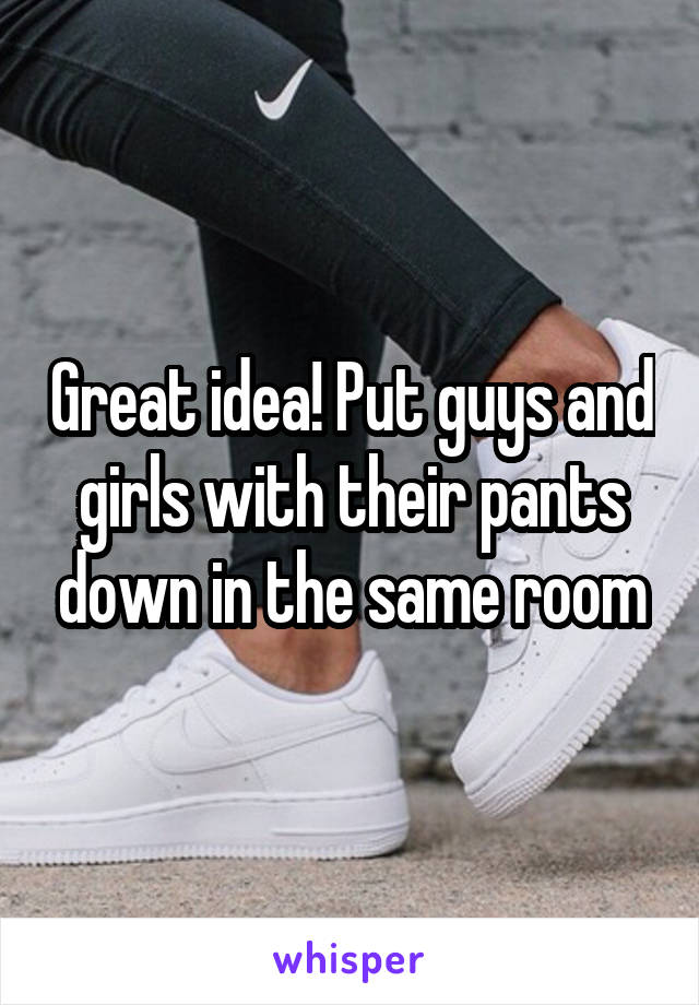 Great idea! Put guys and girls with their pants down in the same room