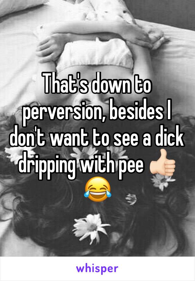 That's down to perversion, besides I don't want to see a dick dripping with pee 👍🏻😂