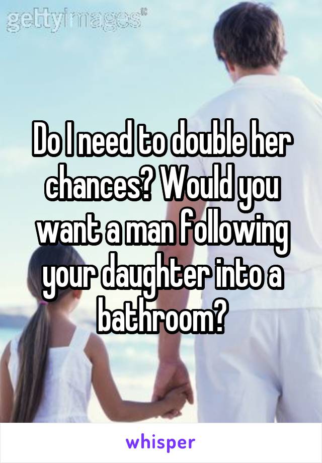 Do I need to double her chances? Would you want a man following your daughter into a bathroom?