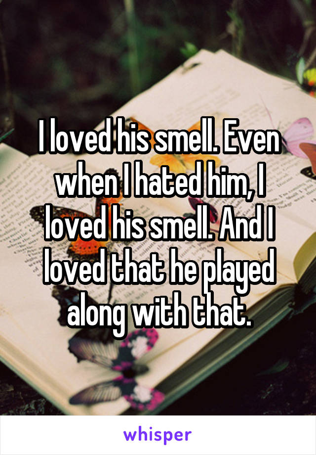 I loved his smell. Even when I hated him, I loved his smell. And I loved that he played along with that.