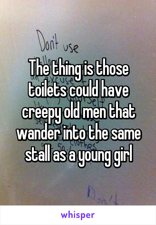 The thing is those toilets could have creepy old men that wander into the same stall as a young girl