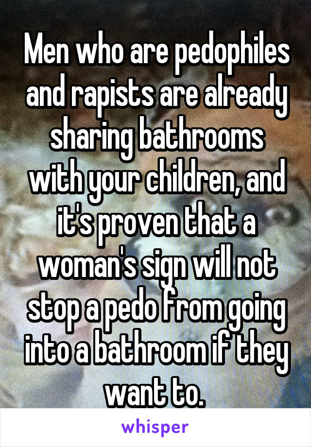 Men who are pedophiles and rapists are already sharing bathrooms with your children, and it's proven that a woman's sign will not stop a pedo from going into a bathroom if they want to. 