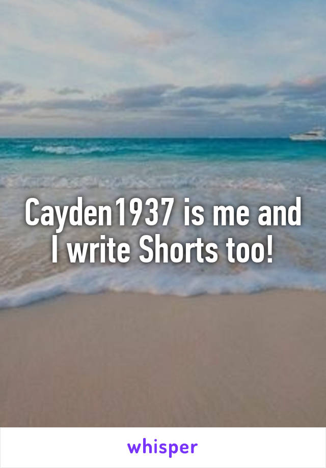 Cayden1937 is me and I write Shorts too!