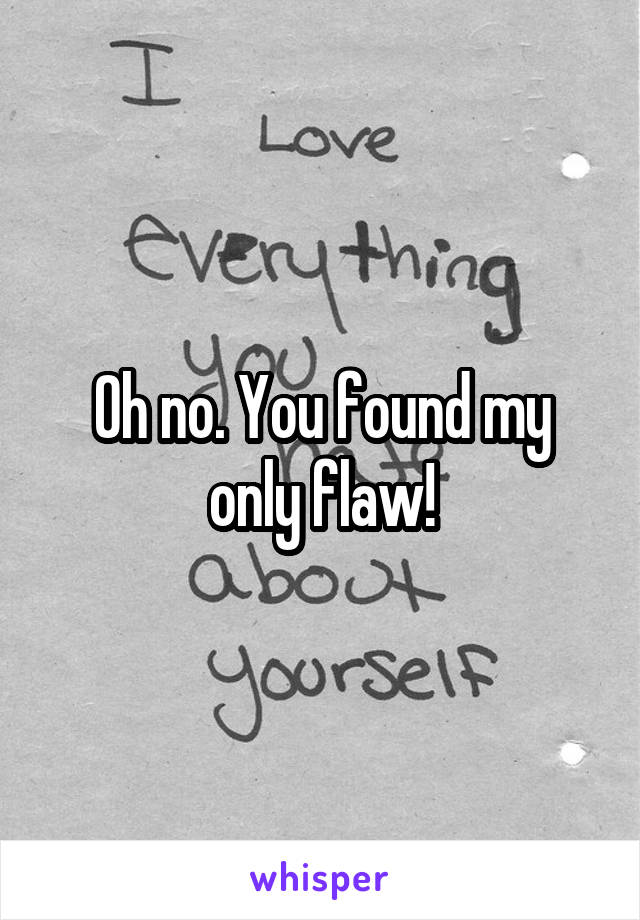 Oh no. You found my only flaw!