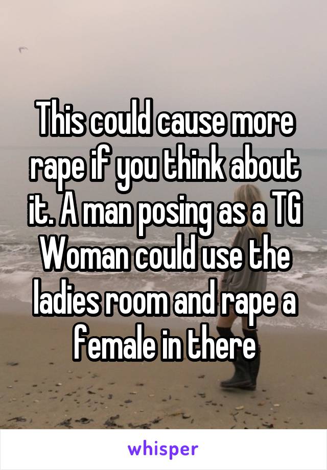 This could cause more rape if you think about it. A man posing as a TG Woman could use the ladies room and rape a female in there