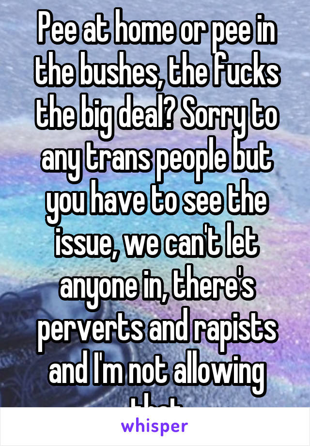 Pee at home or pee in the bushes, the fucks the big deal? Sorry to any trans people but you have to see the issue, we can't let anyone in, there's perverts and rapists and I'm not allowing that