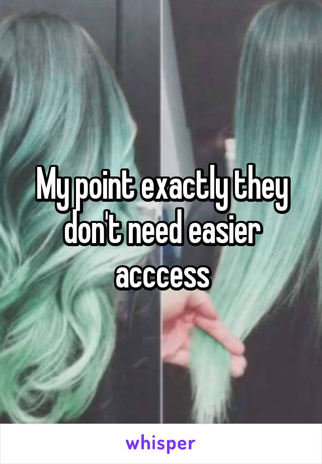 My point exactly they don't need easier acccess